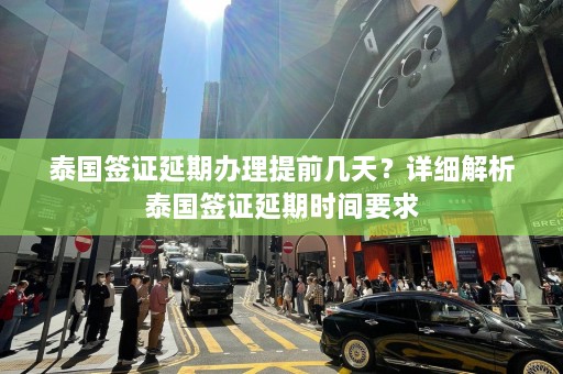 泰国签证延期办理提前几天？详细解析泰国签证延期时间要求  第1张