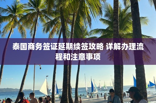 泰国商务签证延期续签攻略 详解办理流程和注意事项  第1张