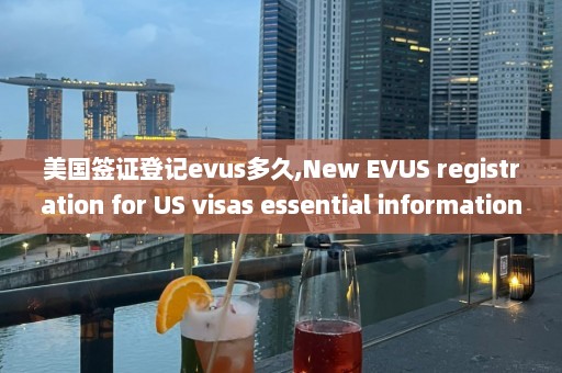 美国签证登记evus多久,New EVUS registration for US visas essential information