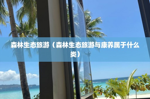 森林生态旅游（森林生态旅游与康养属于什么类）