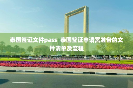 泰国签证文件pass  泰国签证申请需准备的文件清单及流程