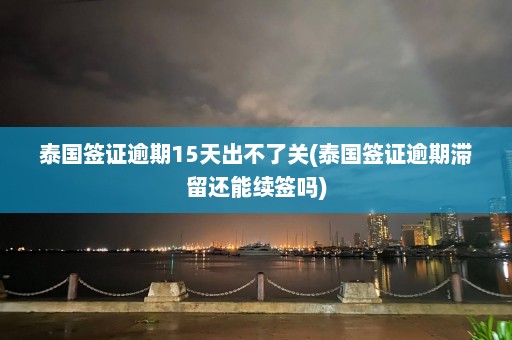 泰国签证逾期15天出不了关(泰国签证逾期滞留还能续签吗)