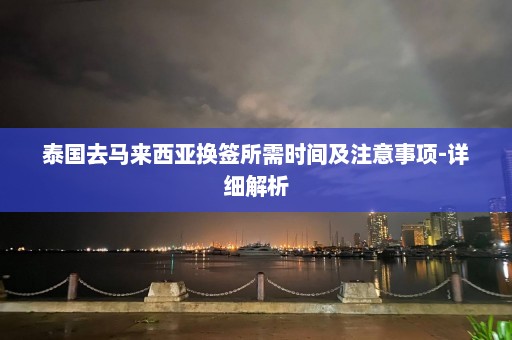 泰国去马来西亚换签所需时间及注意事项-详细解析