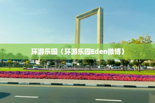 环游乐园（环游乐园Eden微博）