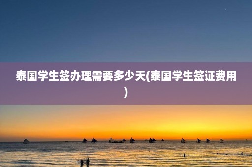 泰国学生签办理需要多少天(泰国学生签证费用)