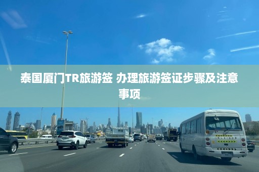 泰国厦门TR旅游签 办理旅游签证步骤及注意事项