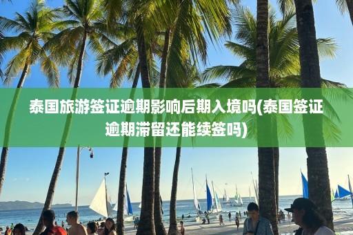 泰国旅游签证逾期影响后期入境吗(泰国签证逾期滞留还能续签吗)