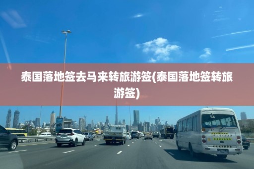 泰国落地签去马来转旅游签(泰国落地签转旅游签)