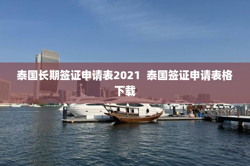 泰国长期签证申请表2021  泰国签证申请表格下载