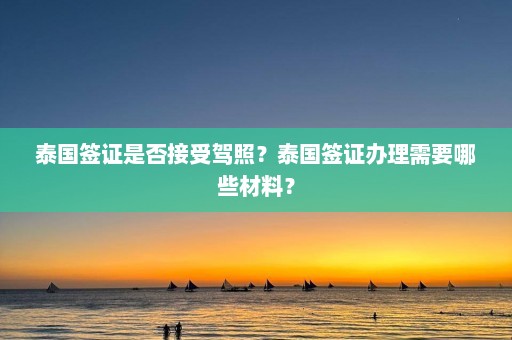 泰国签证是否接受驾照？泰国签证办理需要哪些材料？