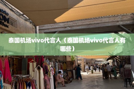 泰国机场vivo代言人（泰国机场vivo代言人有哪些）