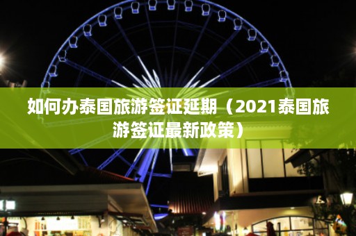 如何办泰国旅游签证延期（2021泰国旅游签证最新政策）  第1张