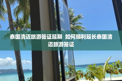 泰国清迈旅游签证延期  如何顺利延长泰国清迈旅游签证