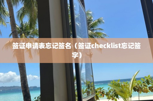 签证申请表忘记签名（签证checklist忘记签字）