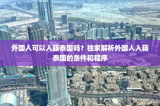 外国人可以入籍泰国吗？独家解析外国人入籍泰国的条件和程序