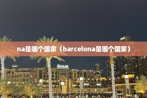 na是哪个国家（barcelona是哪个国家）