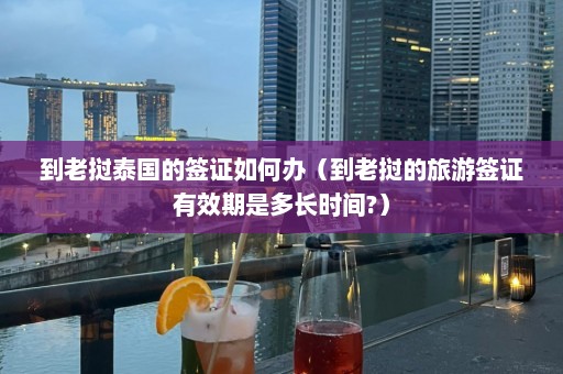 到老挝泰国的签证如何办（到老挝的旅游签证有效期是多长时间?）