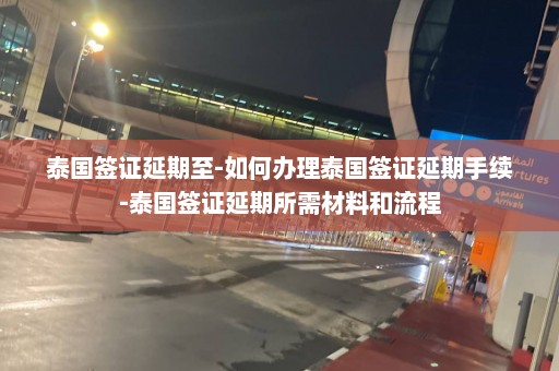 泰国签证延期至-如何办理泰国签证延期手续-泰国签证延期所需材料和流程