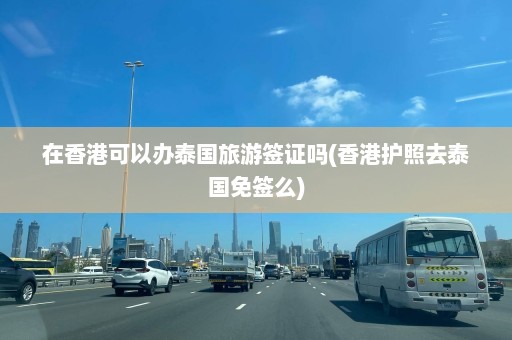 在香港可以办泰国旅游签证吗(香港护照去泰国免签么)