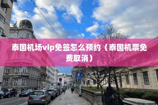 泰国机场vip免签怎么预约（泰国机票免费取消）  第1张