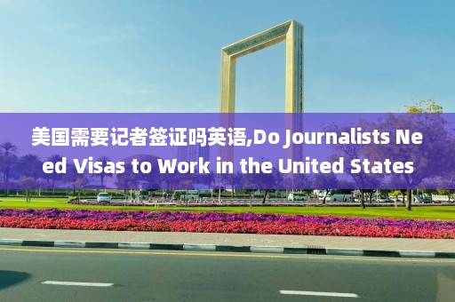 美国需要记者签证吗英语,Do Journalists Need Visas to Work in the United States