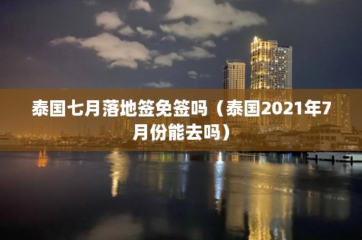 泰国七月落地签免签吗（泰国2021年7月份能去吗）  第1张