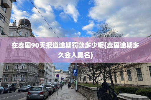 在泰国90天报道逾期罚款多少呢(泰国逾期多久会入黑名)