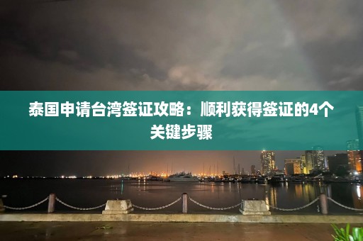 泰国申请台湾签证攻略：顺利获得签证的4个关键步骤