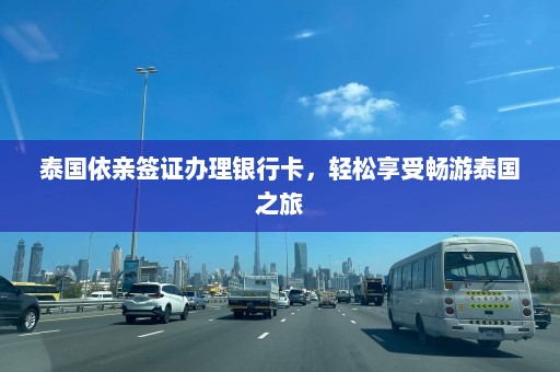 泰国依亲签证办理银行卡，轻松享受畅游泰国之旅