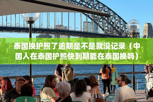 泰国换护照了逾期是不是就没记录（中国人在泰国护照快到期能在泰国换吗）  第1张