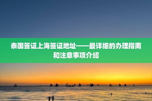 泰国签证上海签证地址——最详细的办理指南和注意事项介绍