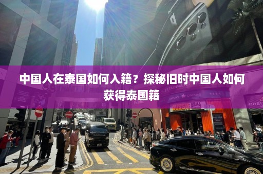 中国人在泰国如何入籍？探秘旧时中国人如何获得泰国籍