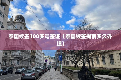 泰国续签100多号签证（泰国续签提前多久办理）