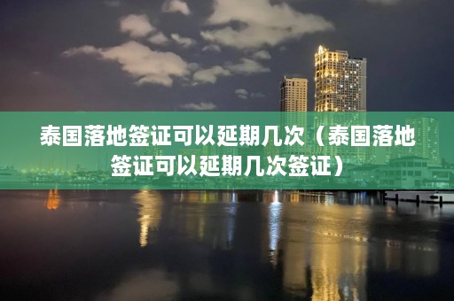 泰国落地签证可以延期几次（泰国落地签证可以延期几次签证）  第1张