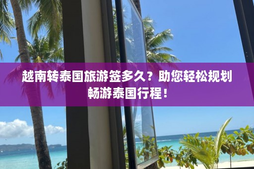 越南转泰国旅游签多久？助您轻松规划畅游泰国行程！  第1张