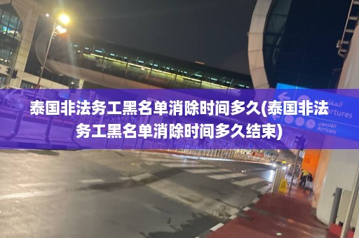 泰国非法务工黑名单消除时间多久(泰国非法务工黑名单消除时间多久结束)