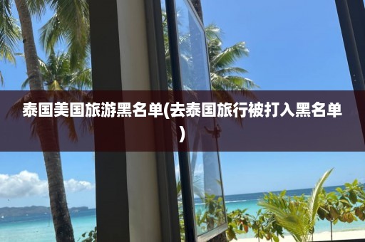 泰国美国旅游黑名单(去泰国旅行被打入黑名单)