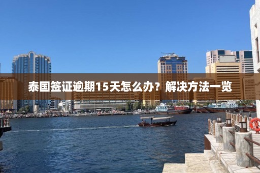 泰国签证逾期15天怎么办？解决方法一览