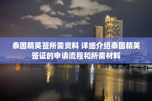 泰国精英签所需资料 详细介绍泰国精英签证的申请流程和所需材料  第1张