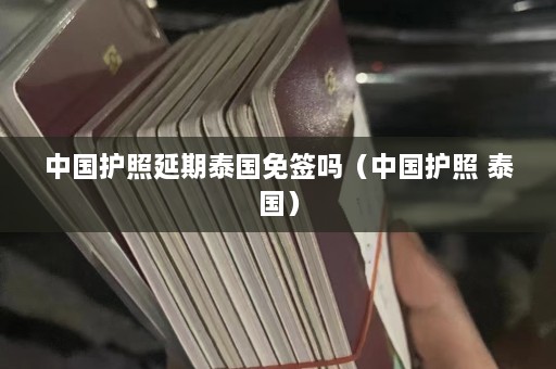 中国护照延期泰国免签吗（中国护照 泰国）  第1张