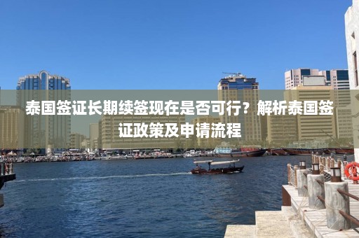 泰国签证长期续签现在是否可行？解析泰国签证政策及申请流程