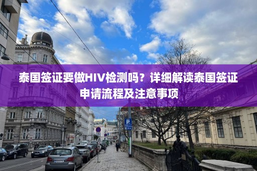 泰国签证要做HIV检测吗？详细解读泰国签证申请流程及注意事项