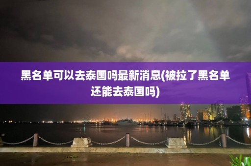 黑名单可以去泰国吗最新消息(被拉了黑名单还能去泰国吗)