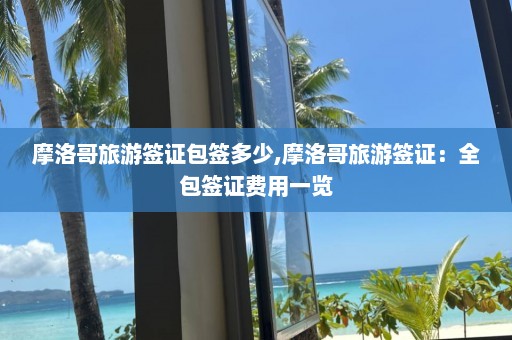 摩洛哥旅游签证包签多少,摩洛哥旅游签证：全包签证费用一览