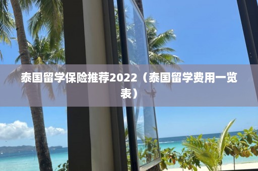 泰国留学保险推荐2022（泰国留学费用一览表）