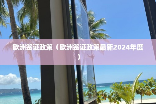 欧洲签证政策（欧洲签证政策最新2024年度）