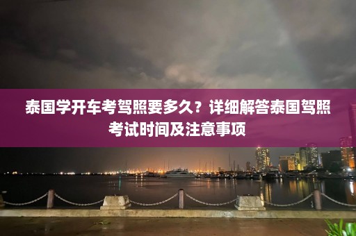 泰国学开车考驾照要多久？详细解答泰国驾照考试时间及注意事项