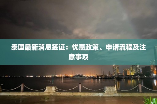 泰国最新消息签证：优惠政策、申请流程及注意事项