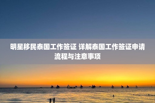 明星移民泰国工作签证 详解泰国工作签证申请流程与注意事项