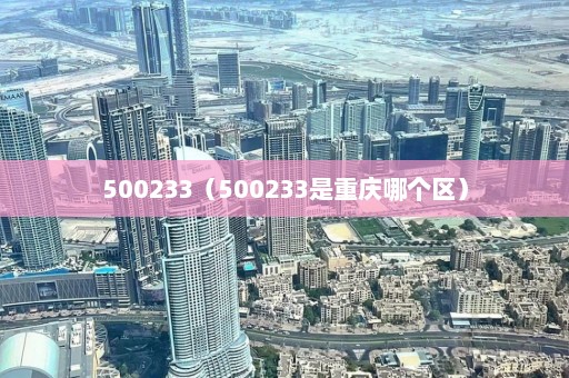 500233（500233是重庆哪个区）